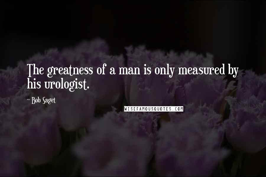 Bob Saget Quotes: The greatness of a man is only measured by his urologist.