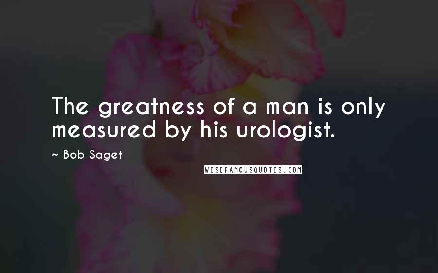 Bob Saget Quotes: The greatness of a man is only measured by his urologist.