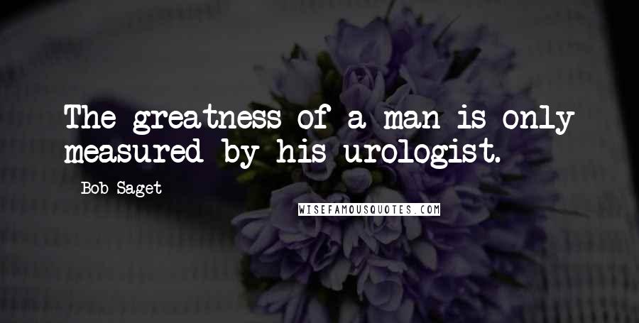 Bob Saget Quotes: The greatness of a man is only measured by his urologist.