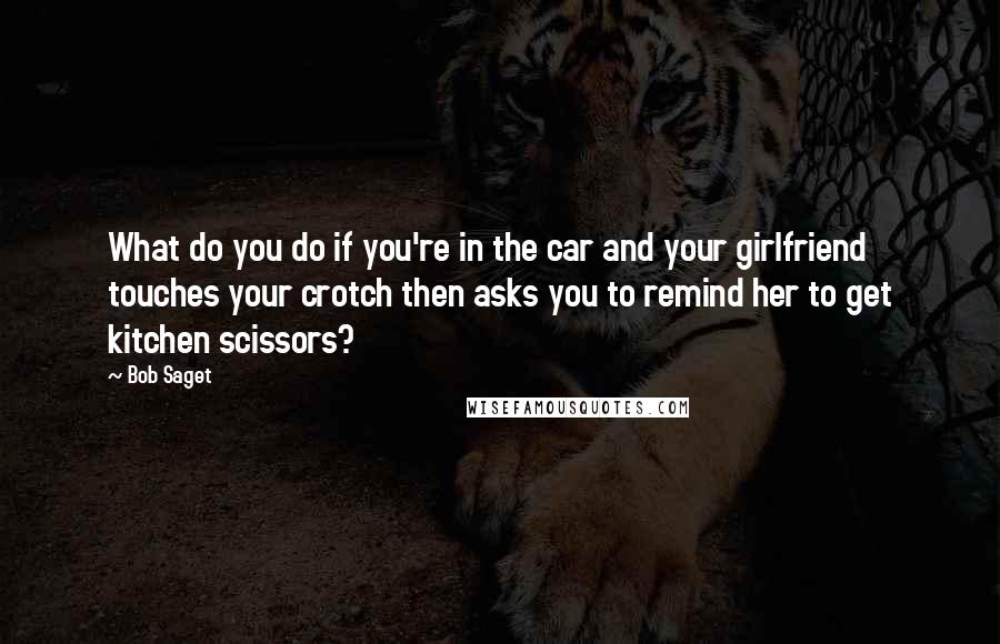 Bob Saget Quotes: What do you do if you're in the car and your girlfriend touches your crotch then asks you to remind her to get kitchen scissors?