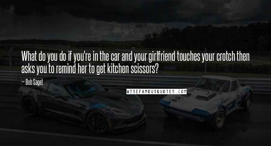 Bob Saget Quotes: What do you do if you're in the car and your girlfriend touches your crotch then asks you to remind her to get kitchen scissors?