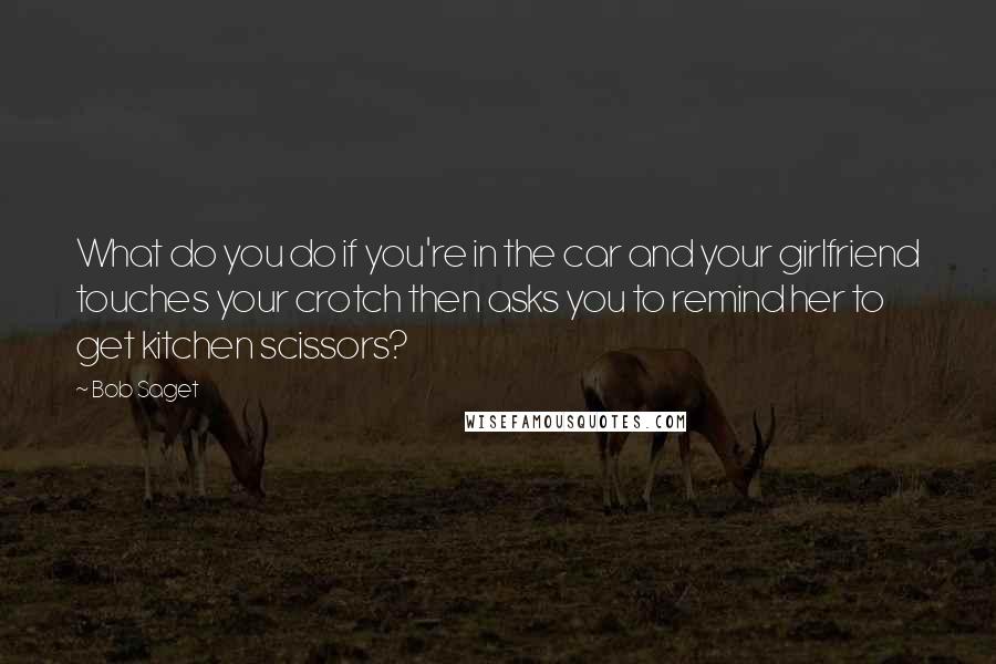 Bob Saget Quotes: What do you do if you're in the car and your girlfriend touches your crotch then asks you to remind her to get kitchen scissors?