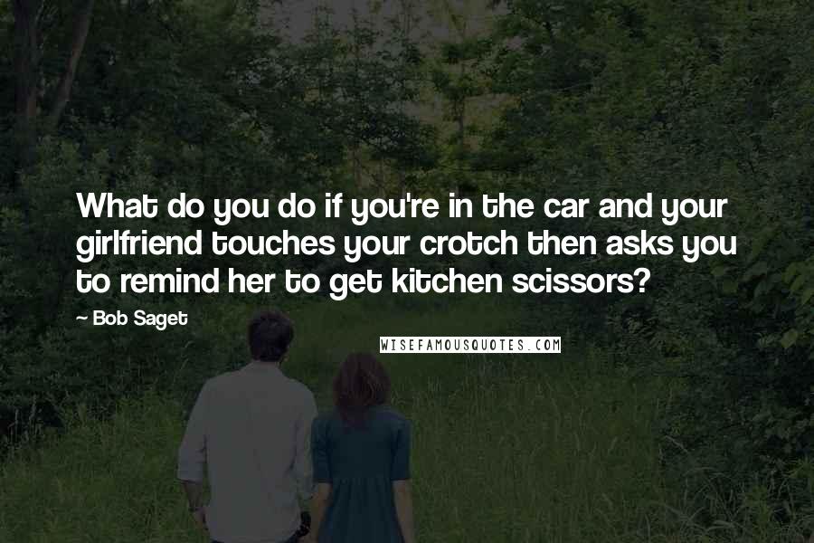 Bob Saget Quotes: What do you do if you're in the car and your girlfriend touches your crotch then asks you to remind her to get kitchen scissors?