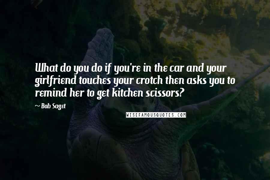 Bob Saget Quotes: What do you do if you're in the car and your girlfriend touches your crotch then asks you to remind her to get kitchen scissors?