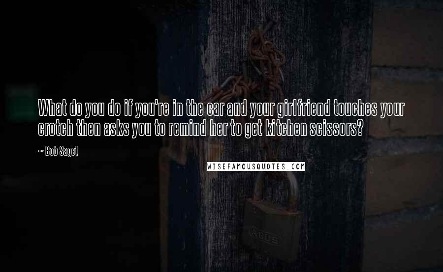 Bob Saget Quotes: What do you do if you're in the car and your girlfriend touches your crotch then asks you to remind her to get kitchen scissors?