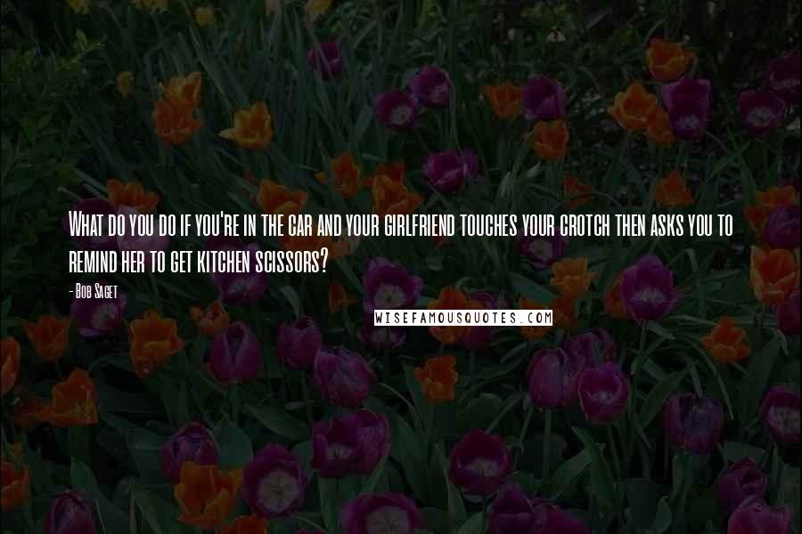 Bob Saget Quotes: What do you do if you're in the car and your girlfriend touches your crotch then asks you to remind her to get kitchen scissors?