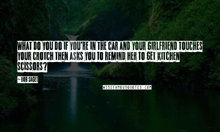 Bob Saget Quotes: What do you do if you're in the car and your girlfriend touches your crotch then asks you to remind her to get kitchen scissors?