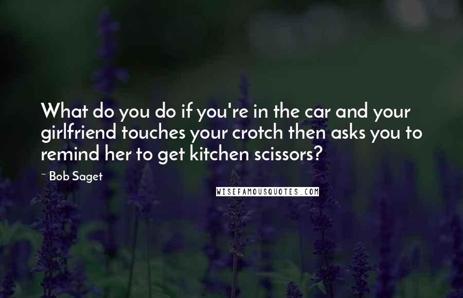 Bob Saget Quotes: What do you do if you're in the car and your girlfriend touches your crotch then asks you to remind her to get kitchen scissors?