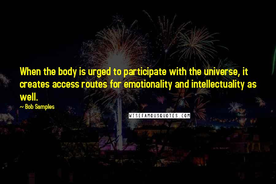 Bob Samples Quotes: When the body is urged to participate with the universe, it creates access routes for emotionality and intellectuality as well.