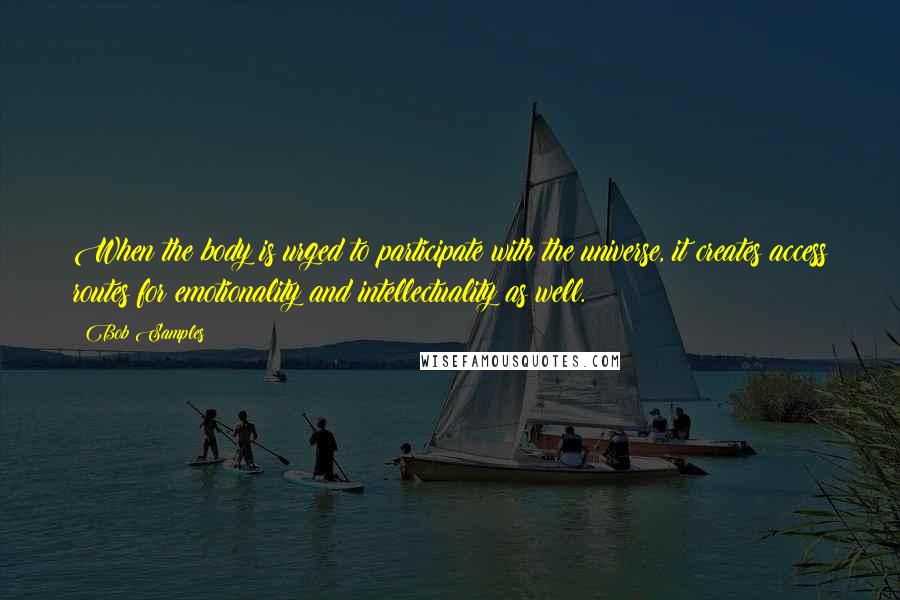 Bob Samples Quotes: When the body is urged to participate with the universe, it creates access routes for emotionality and intellectuality as well.