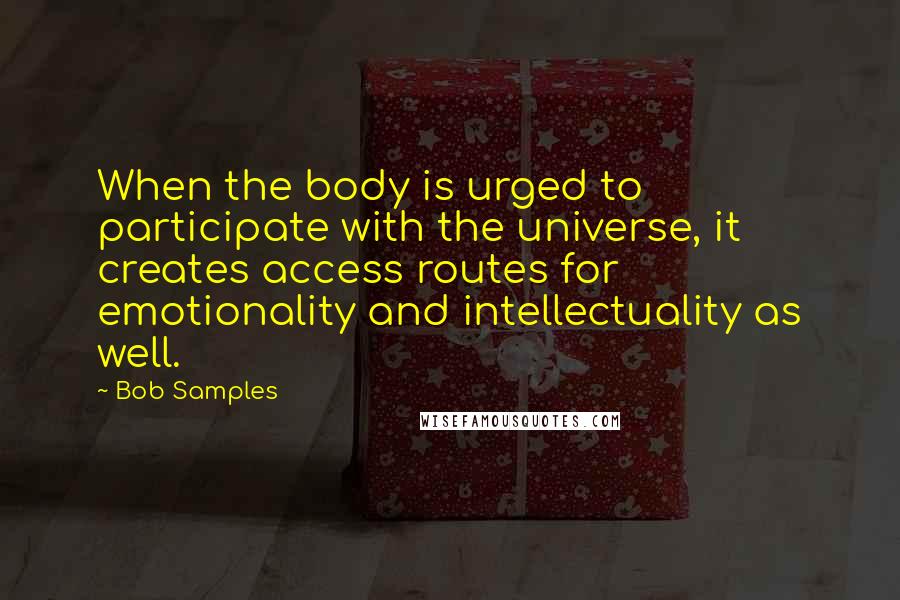 Bob Samples Quotes: When the body is urged to participate with the universe, it creates access routes for emotionality and intellectuality as well.