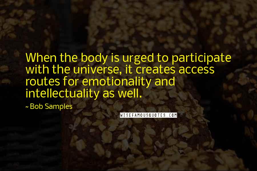 Bob Samples Quotes: When the body is urged to participate with the universe, it creates access routes for emotionality and intellectuality as well.