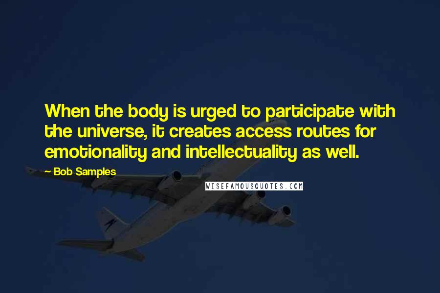 Bob Samples Quotes: When the body is urged to participate with the universe, it creates access routes for emotionality and intellectuality as well.