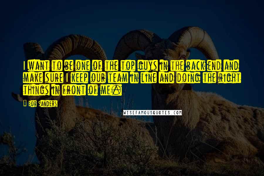 Bob Sanders Quotes: I want to be one of the top guys in the back end and make sure I keep our team in line and doing the right things in front of me.
