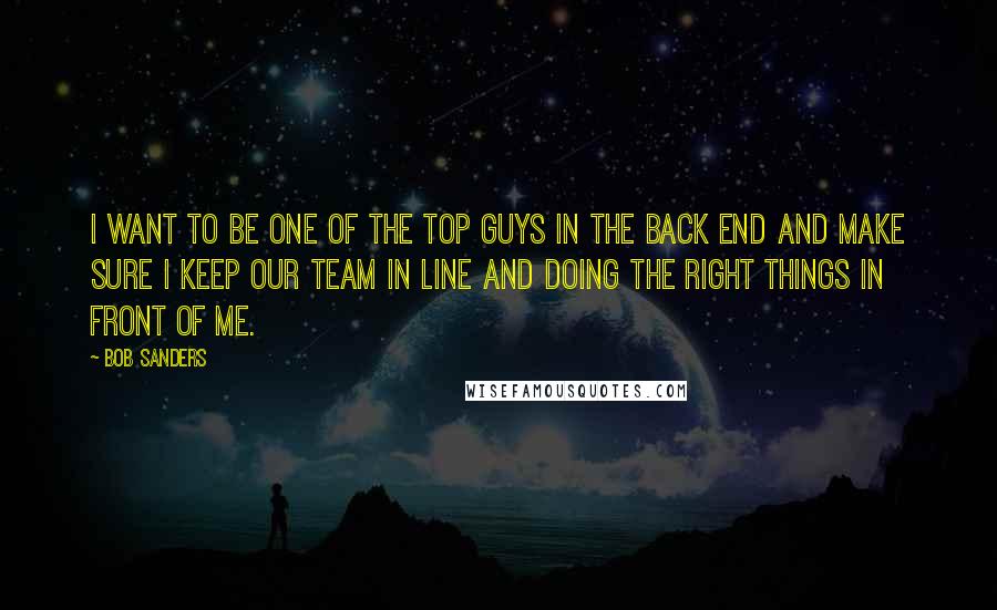 Bob Sanders Quotes: I want to be one of the top guys in the back end and make sure I keep our team in line and doing the right things in front of me.