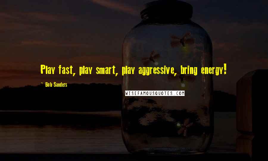 Bob Sanders Quotes: Play fast, play smart, play aggressive, bring energy!