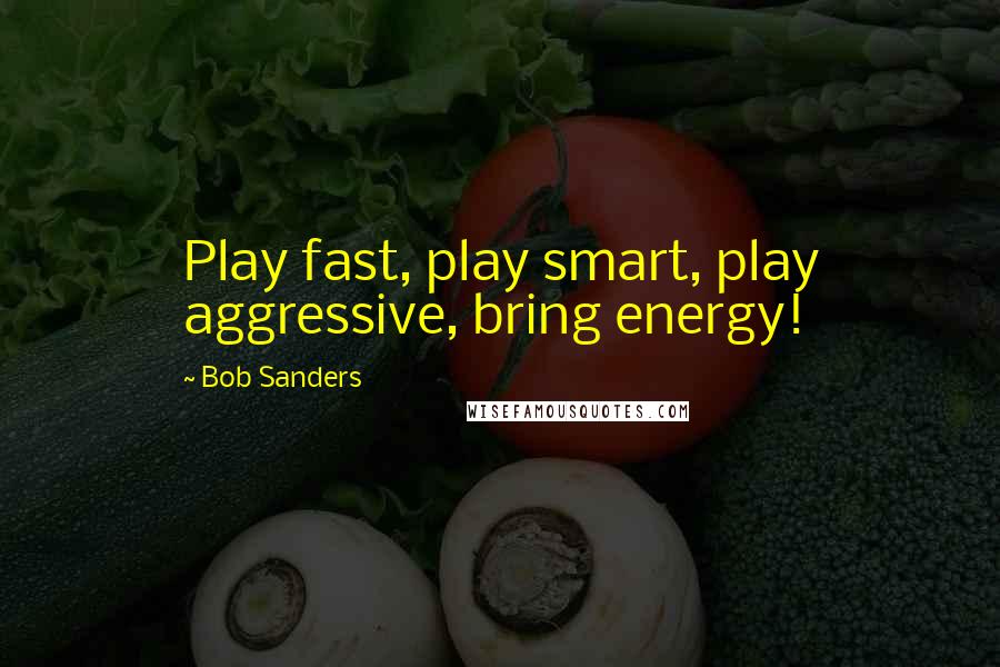 Bob Sanders Quotes: Play fast, play smart, play aggressive, bring energy!