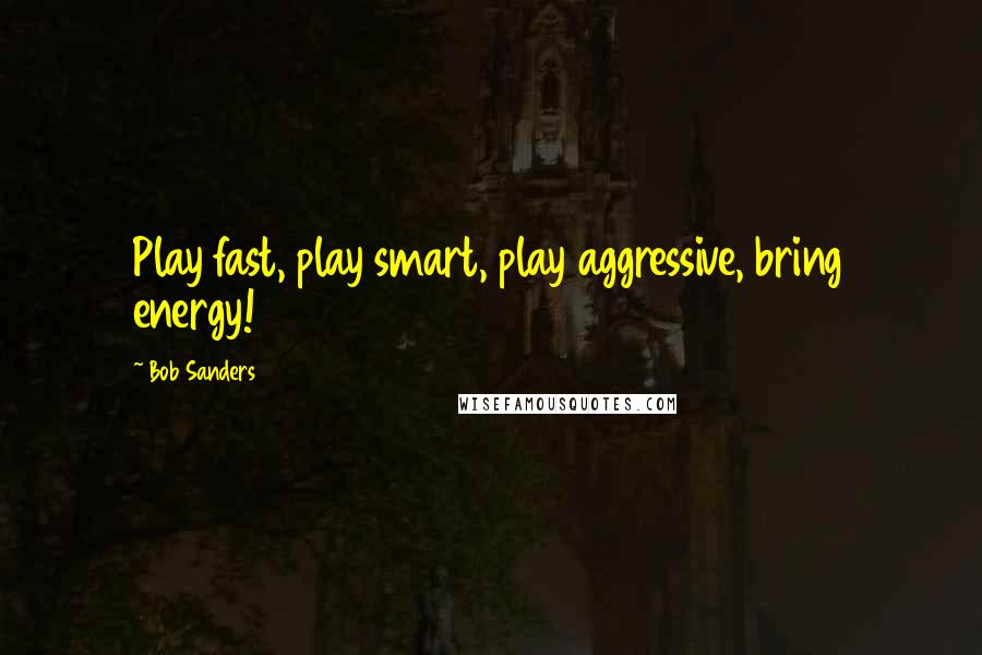Bob Sanders Quotes: Play fast, play smart, play aggressive, bring energy!