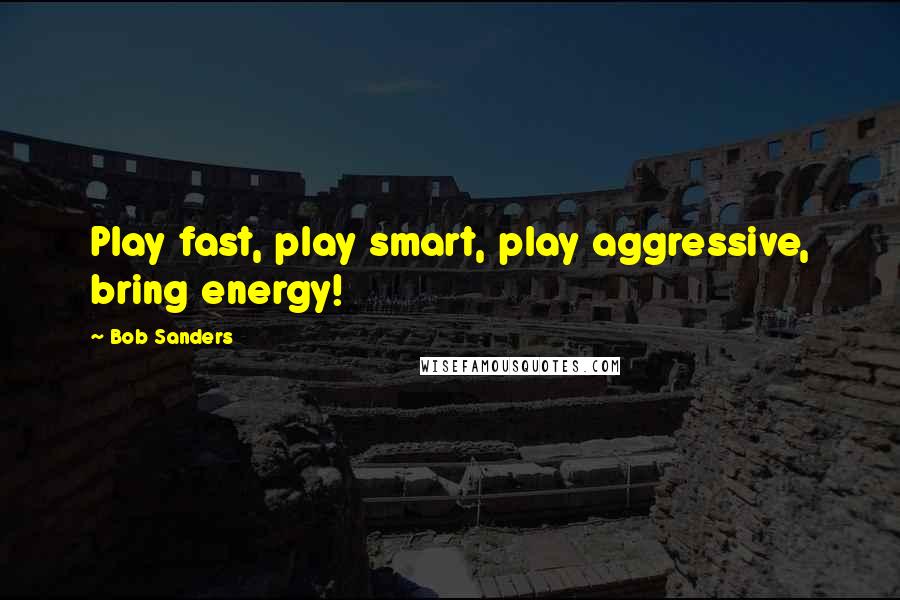 Bob Sanders Quotes: Play fast, play smart, play aggressive, bring energy!