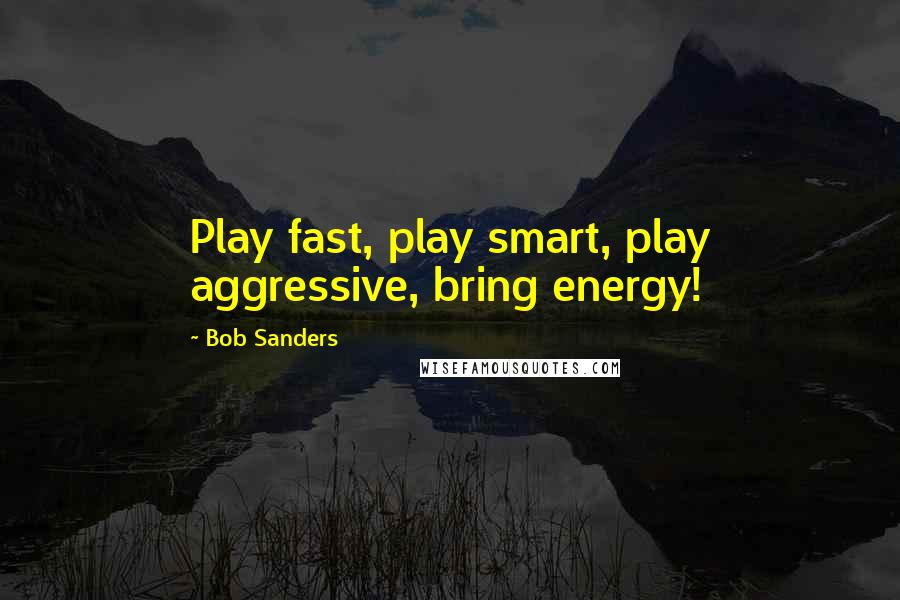 Bob Sanders Quotes: Play fast, play smart, play aggressive, bring energy!