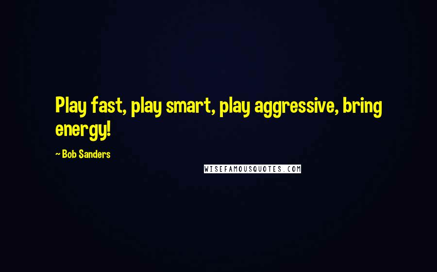 Bob Sanders Quotes: Play fast, play smart, play aggressive, bring energy!