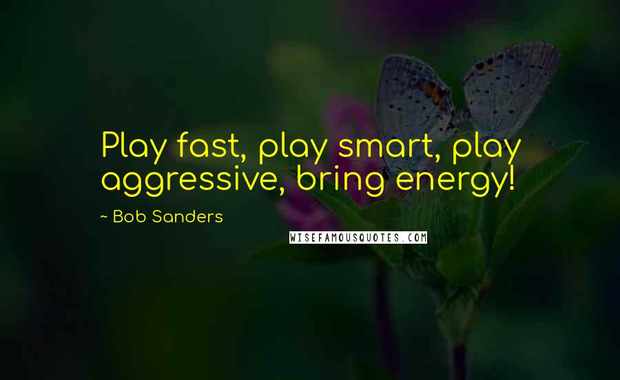 Bob Sanders Quotes: Play fast, play smart, play aggressive, bring energy!