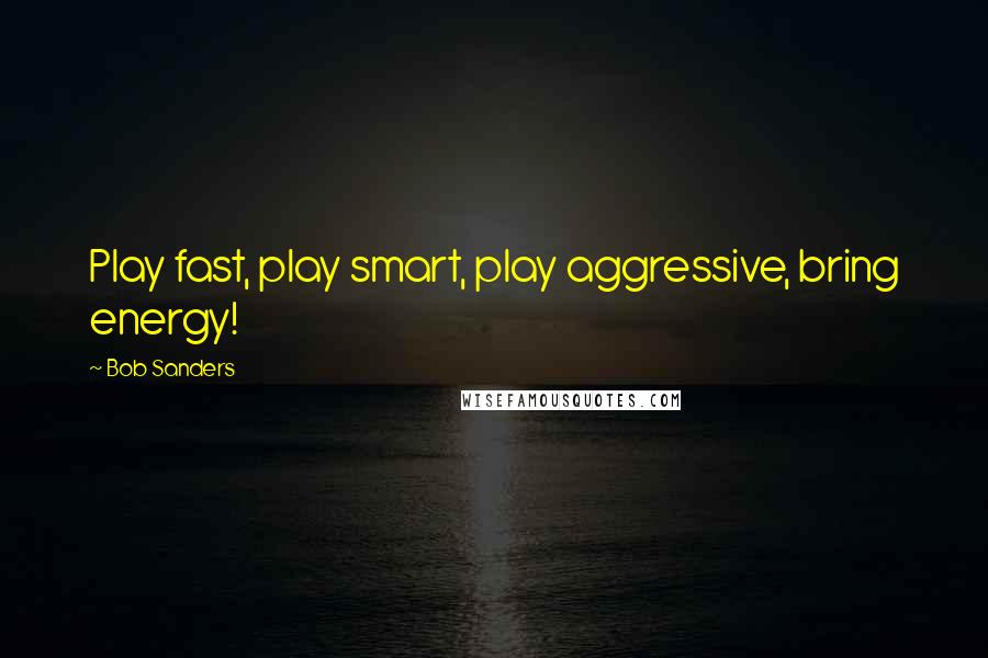 Bob Sanders Quotes: Play fast, play smart, play aggressive, bring energy!