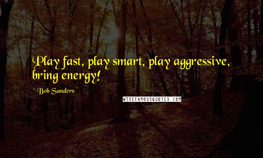 Bob Sanders Quotes: Play fast, play smart, play aggressive, bring energy!