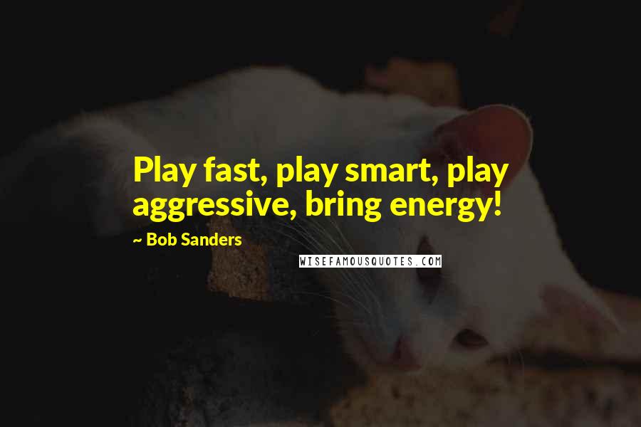 Bob Sanders Quotes: Play fast, play smart, play aggressive, bring energy!
