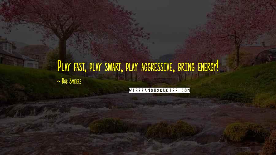 Bob Sanders Quotes: Play fast, play smart, play aggressive, bring energy!