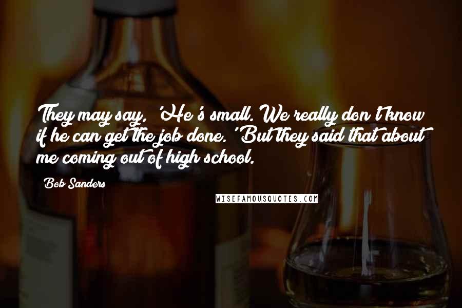 Bob Sanders Quotes: They may say, 'He's small. We really don't know if he can get the job done.' But they said that about me coming out of high school.