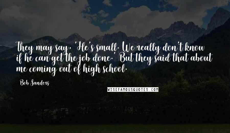 Bob Sanders Quotes: They may say, 'He's small. We really don't know if he can get the job done.' But they said that about me coming out of high school.