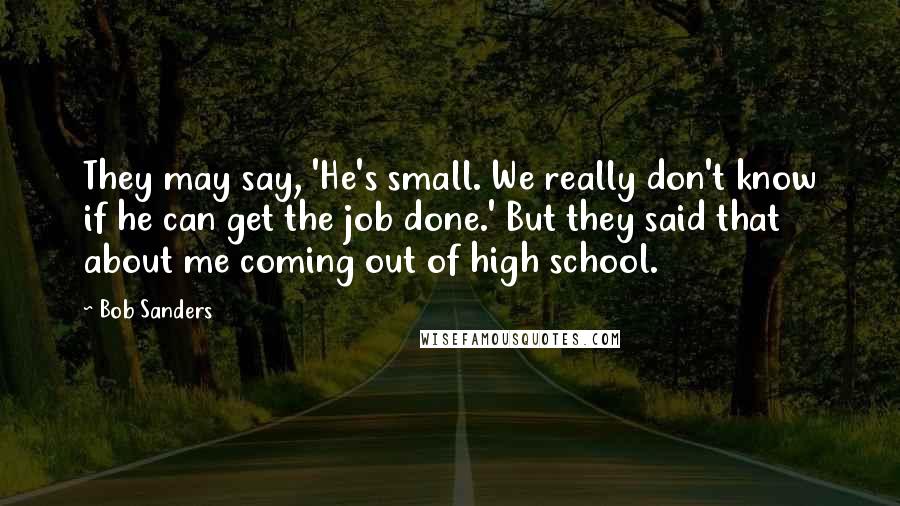 Bob Sanders Quotes: They may say, 'He's small. We really don't know if he can get the job done.' But they said that about me coming out of high school.