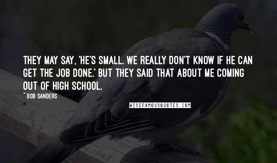 Bob Sanders Quotes: They may say, 'He's small. We really don't know if he can get the job done.' But they said that about me coming out of high school.