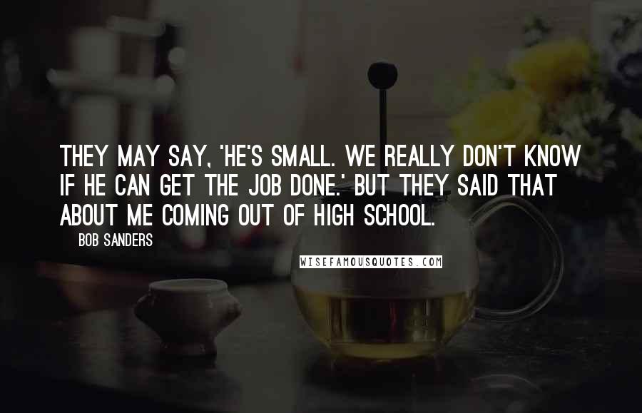Bob Sanders Quotes: They may say, 'He's small. We really don't know if he can get the job done.' But they said that about me coming out of high school.