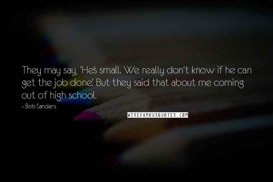 Bob Sanders Quotes: They may say, 'He's small. We really don't know if he can get the job done.' But they said that about me coming out of high school.