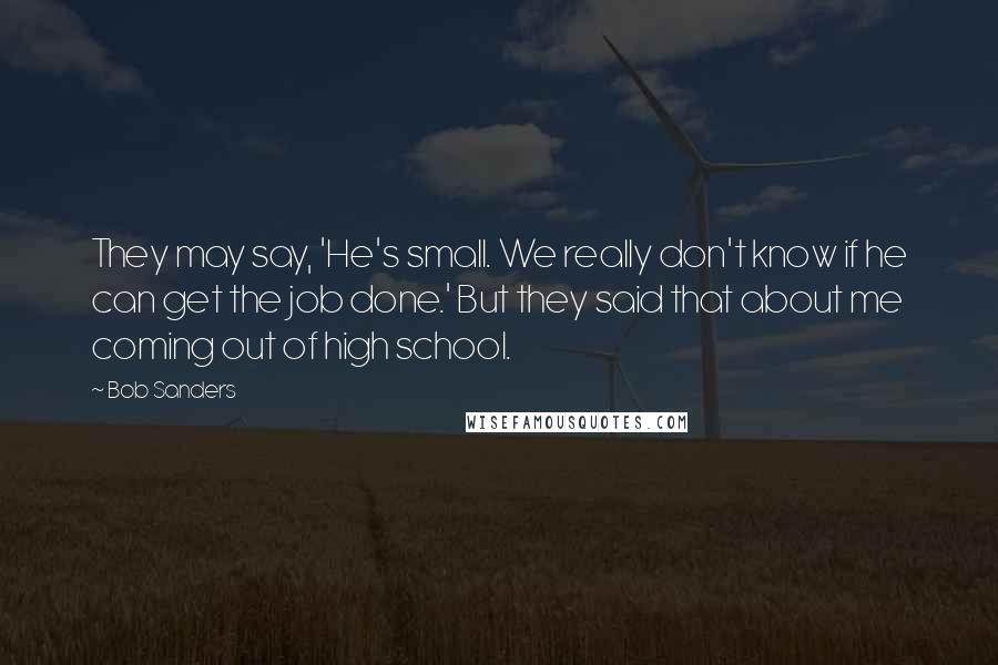 Bob Sanders Quotes: They may say, 'He's small. We really don't know if he can get the job done.' But they said that about me coming out of high school.