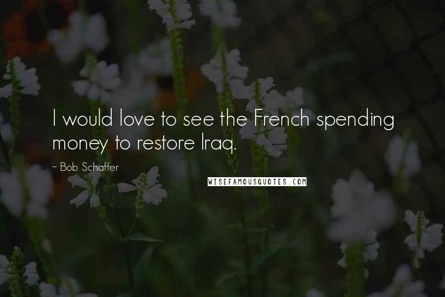 Bob Schaffer Quotes: I would love to see the French spending money to restore Iraq.