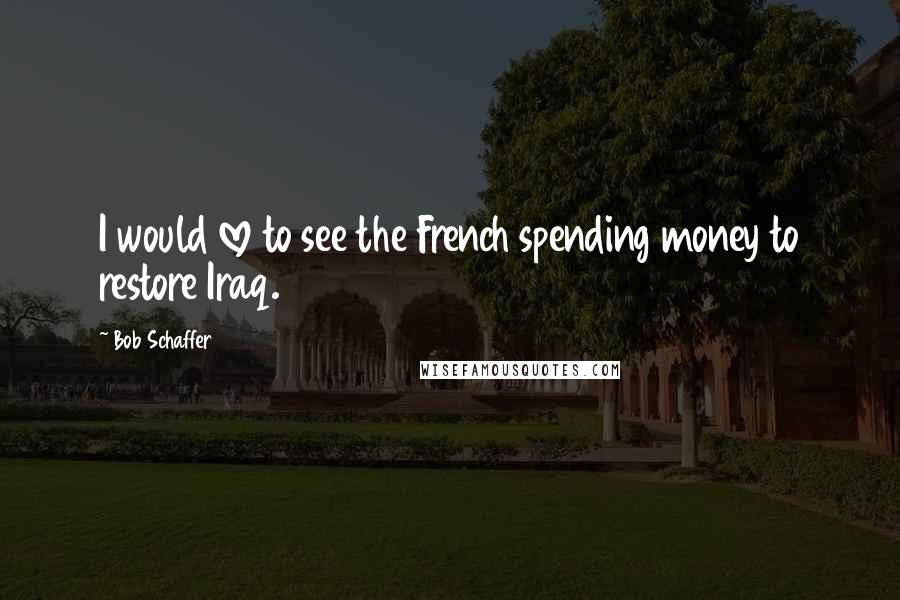 Bob Schaffer Quotes: I would love to see the French spending money to restore Iraq.