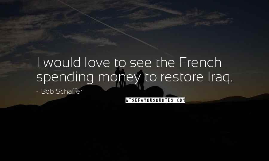 Bob Schaffer Quotes: I would love to see the French spending money to restore Iraq.