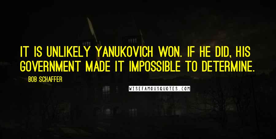 Bob Schaffer Quotes: It is unlikely Yanukovich won. If he did, his government made it impossible to determine.