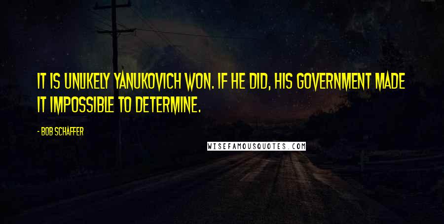 Bob Schaffer Quotes: It is unlikely Yanukovich won. If he did, his government made it impossible to determine.