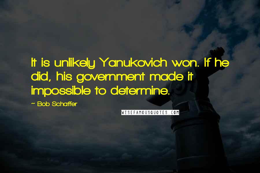 Bob Schaffer Quotes: It is unlikely Yanukovich won. If he did, his government made it impossible to determine.