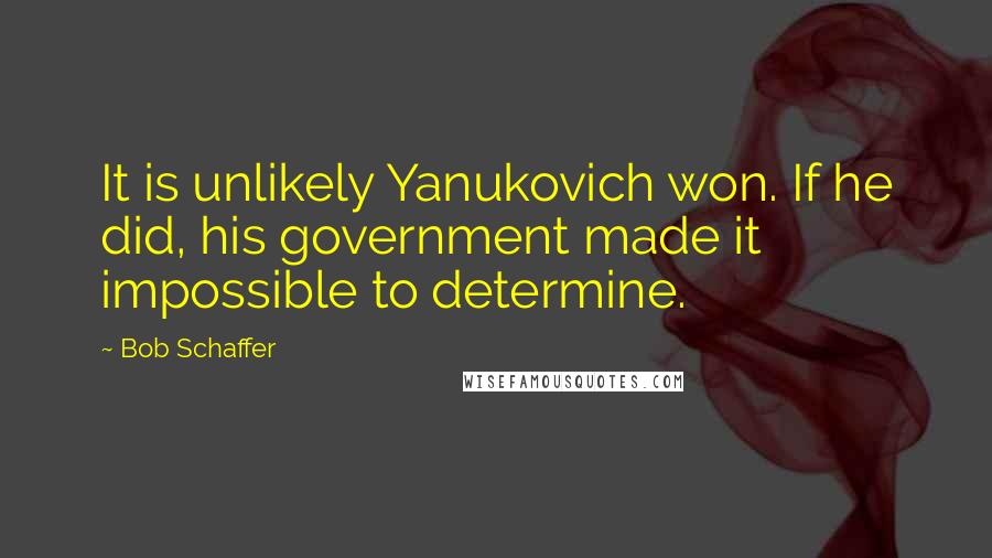 Bob Schaffer Quotes: It is unlikely Yanukovich won. If he did, his government made it impossible to determine.