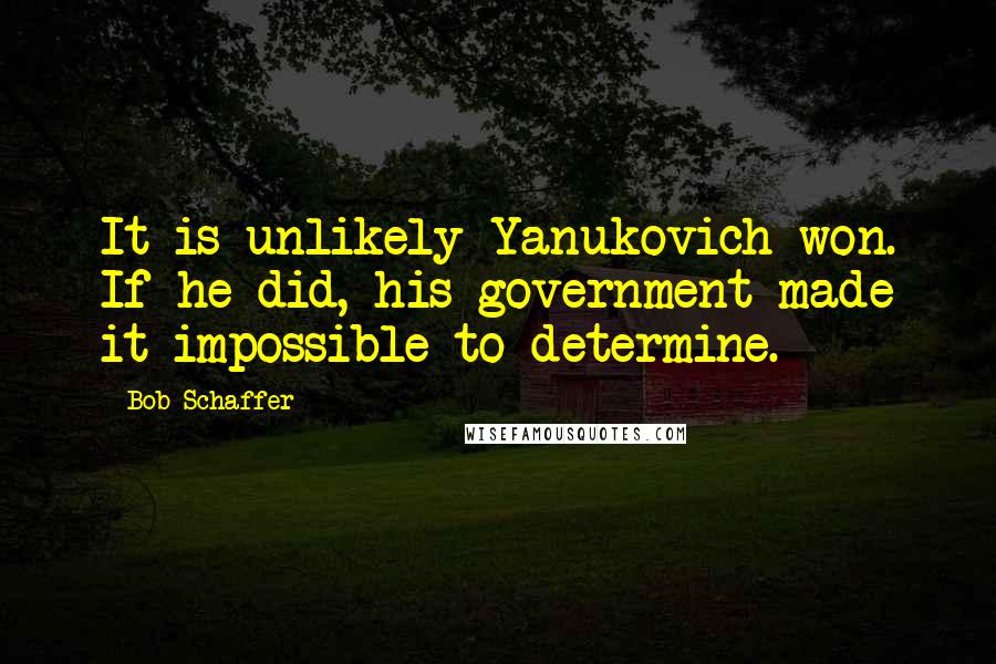 Bob Schaffer Quotes: It is unlikely Yanukovich won. If he did, his government made it impossible to determine.