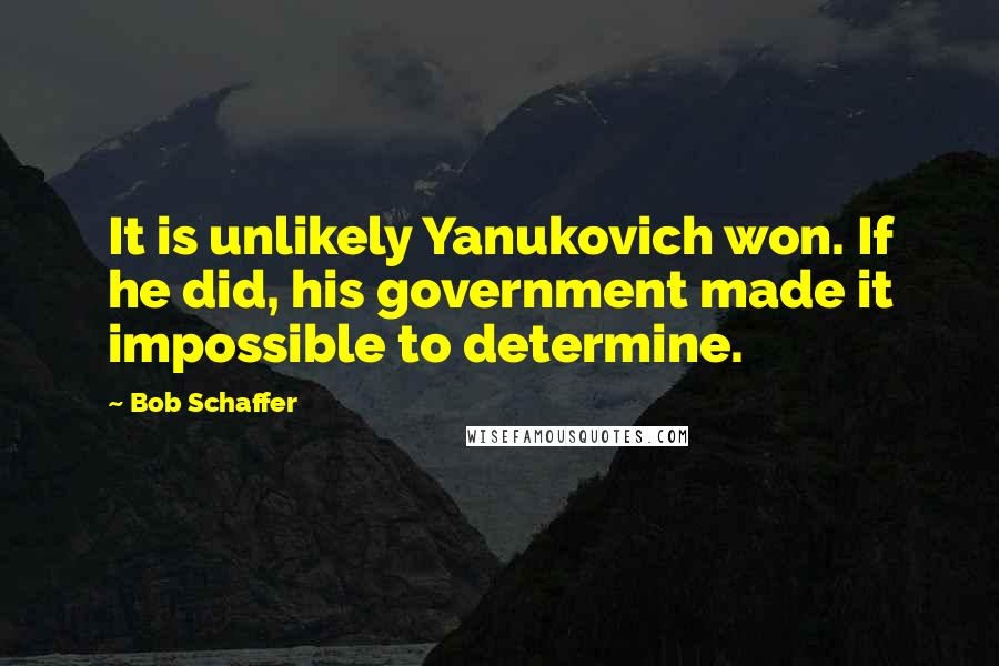 Bob Schaffer Quotes: It is unlikely Yanukovich won. If he did, his government made it impossible to determine.