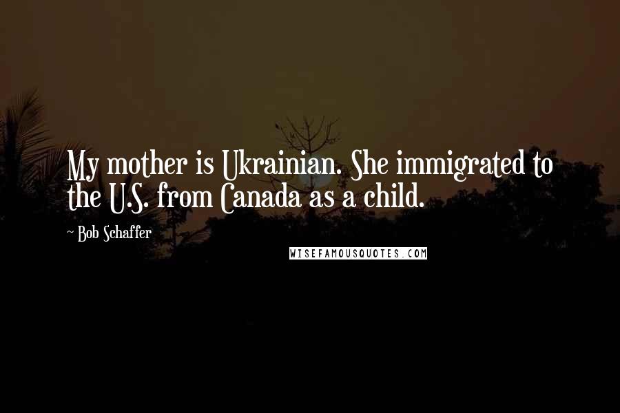 Bob Schaffer Quotes: My mother is Ukrainian. She immigrated to the U.S. from Canada as a child.