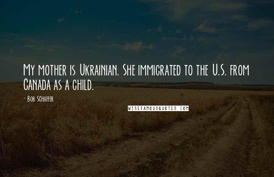 Bob Schaffer Quotes: My mother is Ukrainian. She immigrated to the U.S. from Canada as a child.