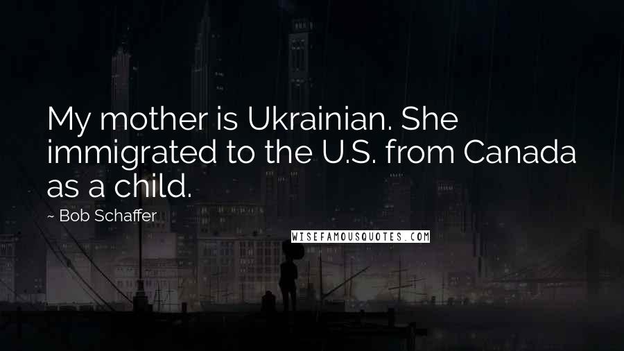 Bob Schaffer Quotes: My mother is Ukrainian. She immigrated to the U.S. from Canada as a child.