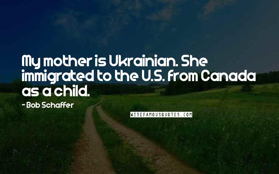 Bob Schaffer Quotes: My mother is Ukrainian. She immigrated to the U.S. from Canada as a child.